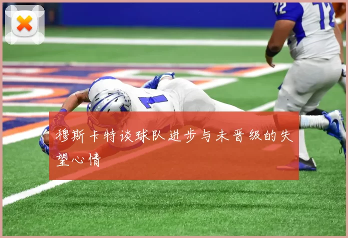 穆斯卡特谈球队进步与未晋级的失望心情
