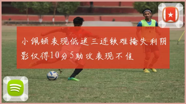 小佩顿表现低迷三连铁难掩失利阴影仅得10分5助攻表现不佳