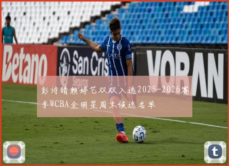 彭诗晴赖婷艺双双入选2025-2026赛季WCBA全明星周末候选名单