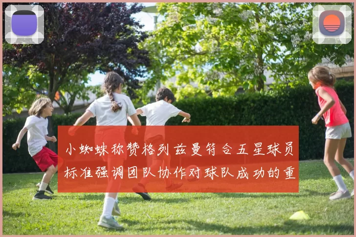 小蜘蛛称赞格列兹曼符合五星球员标准强调团队协作对球队成功的重要性