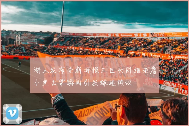 湖人发布全新海报三巨头同框老詹小里击掌瞬间引发球迷热议