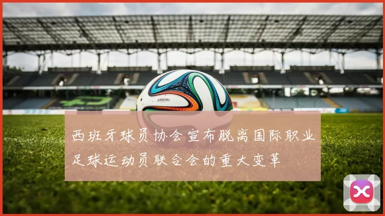 西班牙球员协会宣布脱离国际职业足球运动员联合会的重大变革
