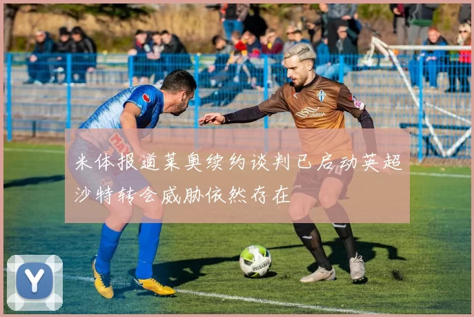 米体报道莱奥续约谈判已启动英超沙特转会威胁依然存在