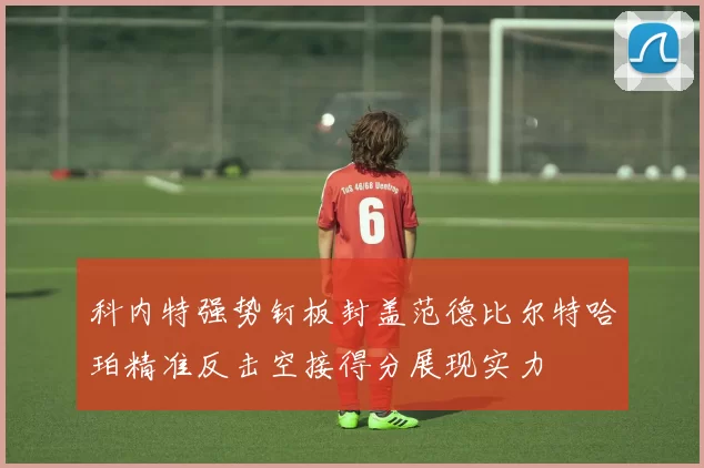 科内特强势钉板封盖范德比尔特哈珀精准反击空接得分展现实力
