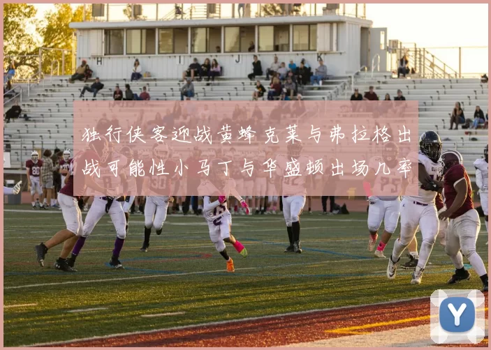 独行侠客迎战黄蜂克莱与弗拉格出战可能性小马丁与华盛顿出场几率高