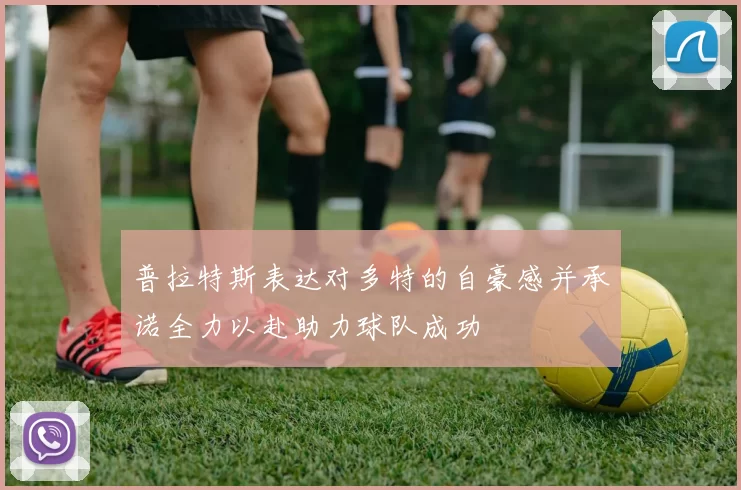 普拉特斯表达对多特的自豪感并承诺全力以赴助力球队成功