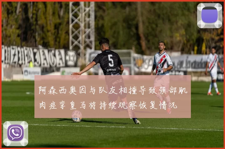 阿森西奥因与队友相撞导致颈部肌肉痉挛皇马将持续观察恢复情况