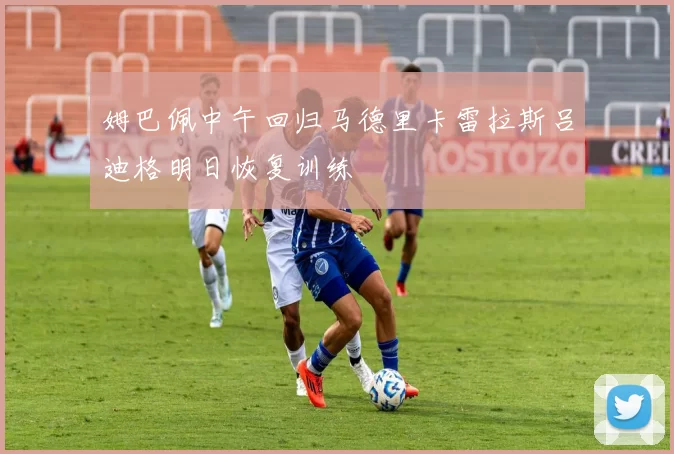 姆巴佩中午回归马德里卡雷拉斯吕迪格明日恢复训练