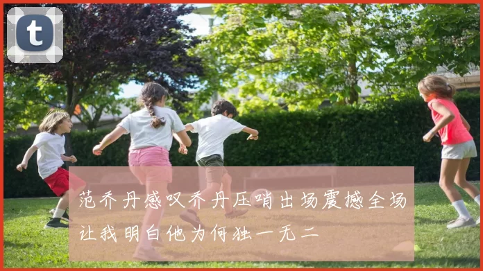 范乔丹感叹乔丹压哨出场震撼全场让我明白他为何独一无二