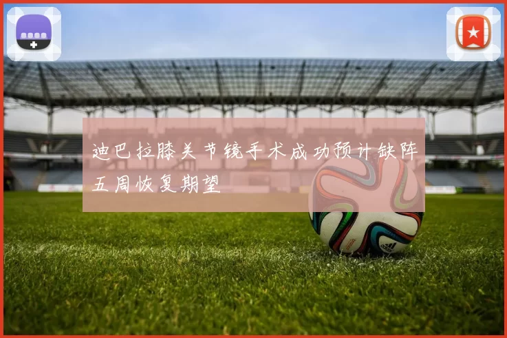 迪巴拉膝关节镜手术成功预计缺阵五周恢复期望