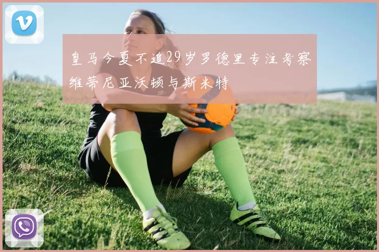 皇马今夏不追29岁罗德里专注考察维蒂尼亚沃顿与斯米特