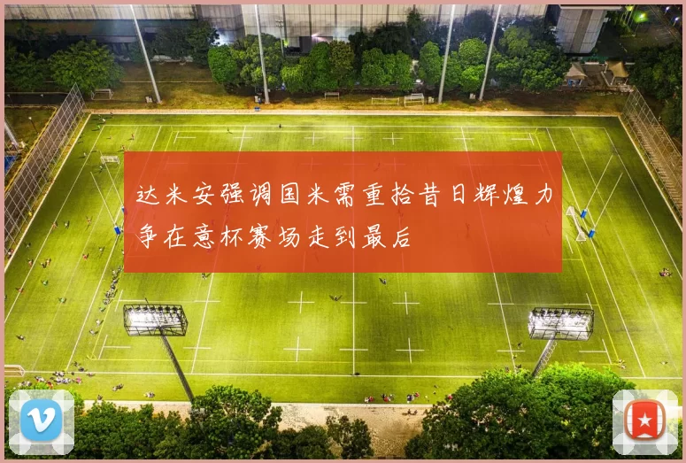 达米安强调国米需重拾昔日辉煌力争在意杯赛场走到最后