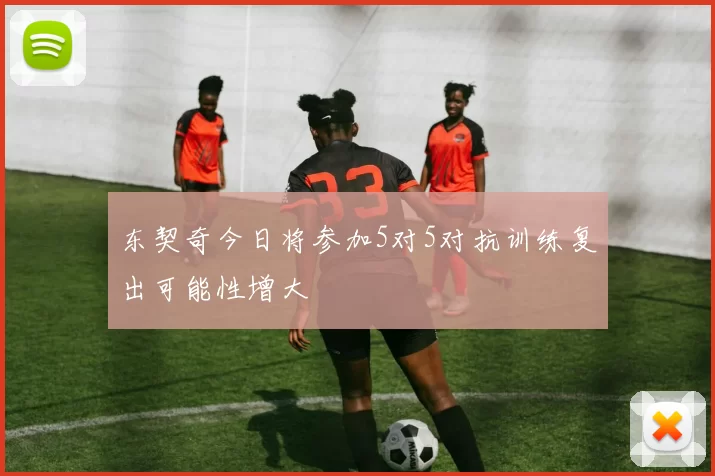 东契奇今日将参加5对5对抗训练复出可能性增大