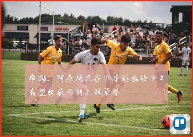 希勒：阿森纳只在乎夺冠成绩今年有望收获两到三冠荣誉