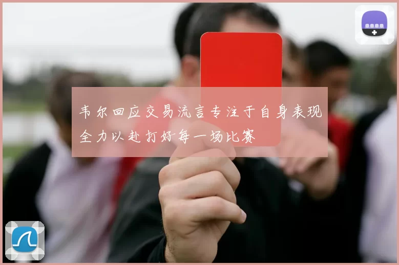 韦尔回应交易流言专注于自身表现全力以赴打好每一场比赛