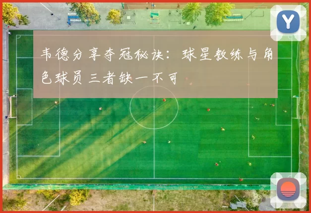 韦德分享夺冠秘诀：球星教练与角色球员三者缺一不可