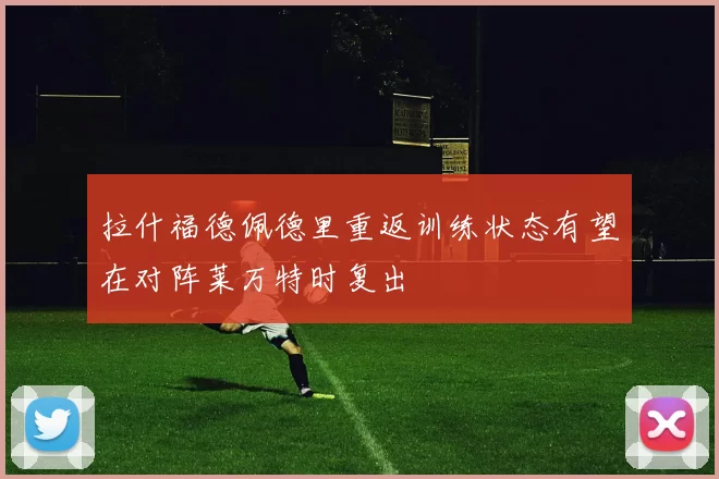 拉什福德佩德里重返训练状态有望在对阵莱万特时复出