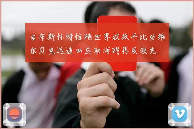 吉布斯怀特惊艳世界波扳平比分维尔贝克迅速回应助海鸥再度领先