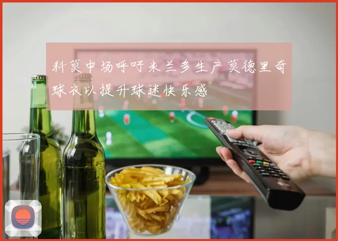 科莫中场呼吁米兰多生产莫德里奇球衣以提升球迷快乐感