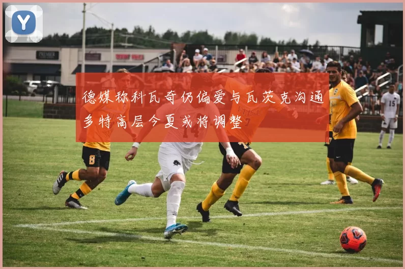 德媒称科瓦奇仍偏爱与瓦茨克沟通多特高层今夏或将调整