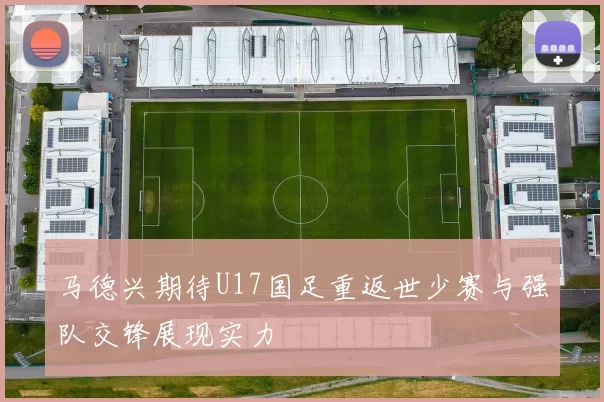 马德兴期待U17国足重返世少赛与强队交锋展现实力