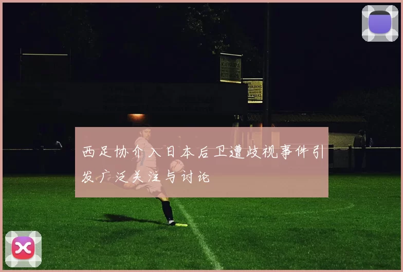西足协介入日本后卫遭歧视事件引发广泛关注与讨论