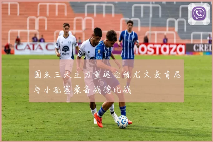 国米三大主力重返合练尤文麦肯尼与小孔塞桑备战德比战