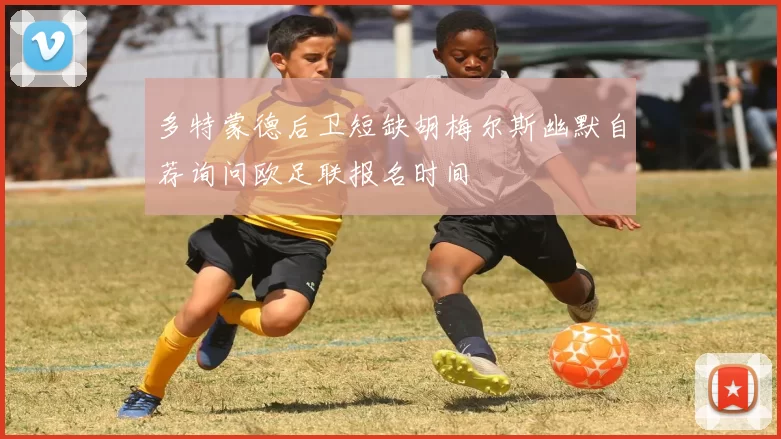 多特蒙德后卫短缺胡梅尔斯幽默自荐询问欧足联报名时间
