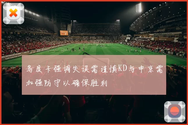 乌度卡强调失误需谨慎KD与申京需加强防守以确保胜利