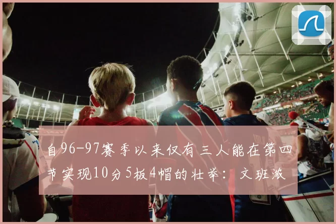 自96-97赛季以来仅有三人能在第四节实现10分5板4帽的壮举：文班浓眉伍德