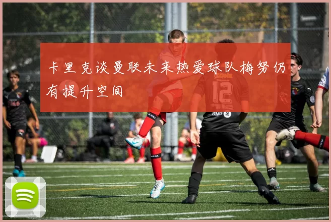 卡里克谈曼联未来热爱球队梅努仍有提升空间