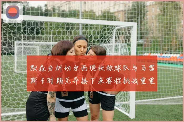 默森分析切尔西现状称球队与马雷斯卡时期无异接下来赛程挑战重重