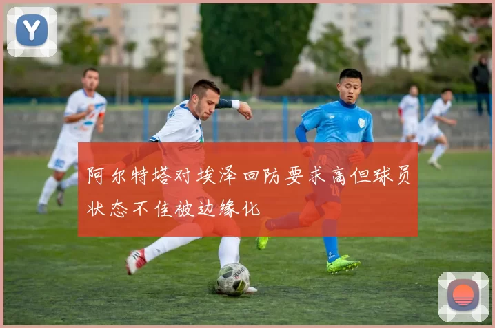 阿尔特塔对埃泽回防要求高但球员状态不佳被边缘化