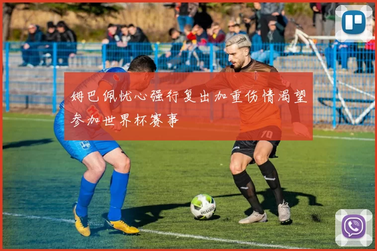 姆巴佩忧心强行复出加重伤情渴望参加世界杯赛事