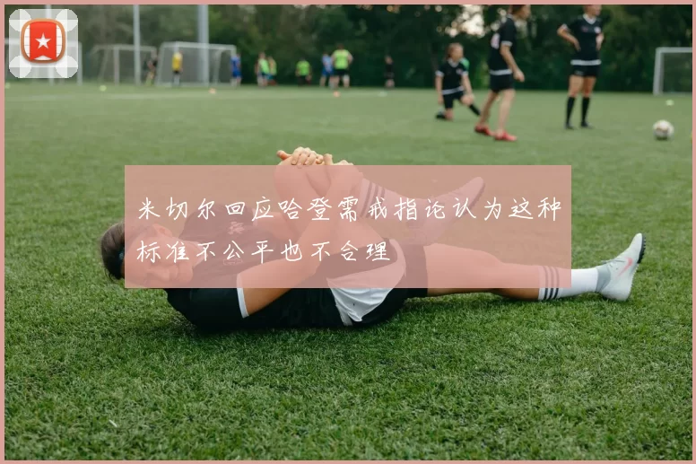 米切尔回应哈登需戒指论认为这种标准不公平也不合理