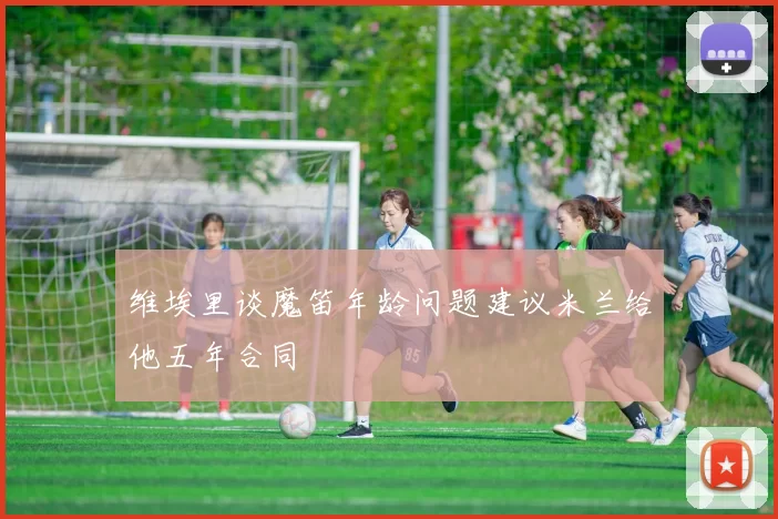维埃里谈魔笛年龄问题建议米兰给他五年合同