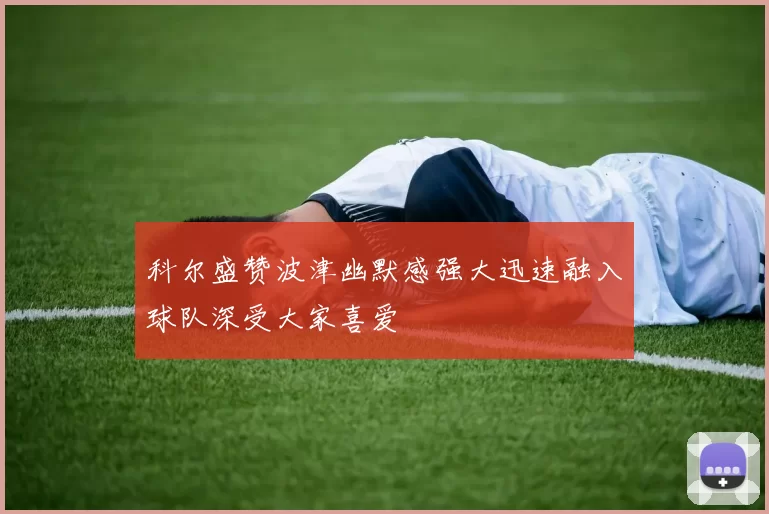 科尔盛赞波津幽默感强大迅速融入球队深受大家喜爱