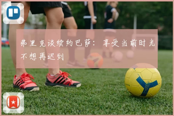 弗里克谈续约巴萨：享受当前时光不想再迟到