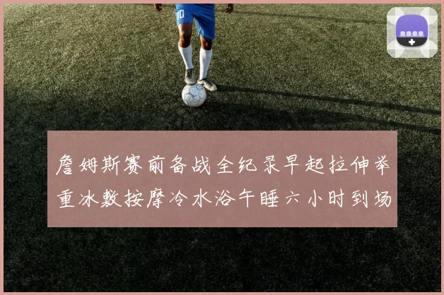 詹姆斯赛前备战全纪录早起拉伸举重冰敷按摩冷水浴午睡六小时到场准备
