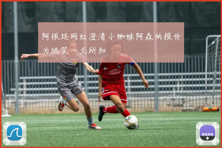 阿根廷网红澄清小蜘蛛阿森纳报价为玩笑一无所知