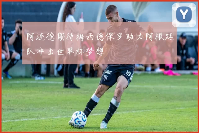 阿连德期待梅西德保罗助力阿根廷队冲击世界杯梦想