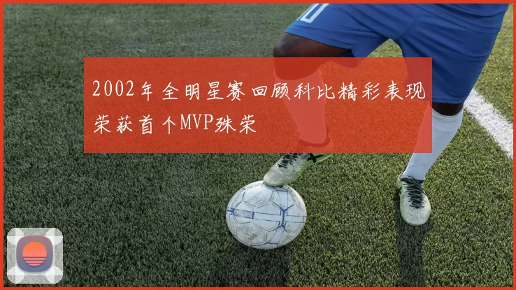 2002年全明星赛回顾科比精彩表现荣获首个MVP殊荣