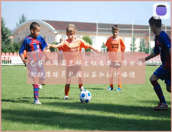 巴萨公布国王杯出征名单亚马尔领衔缺席球员包括拉菲和拉什福德